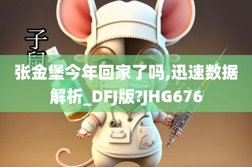 张金堡今年回家了吗,迅速数据解析_DFJ版?JHG676