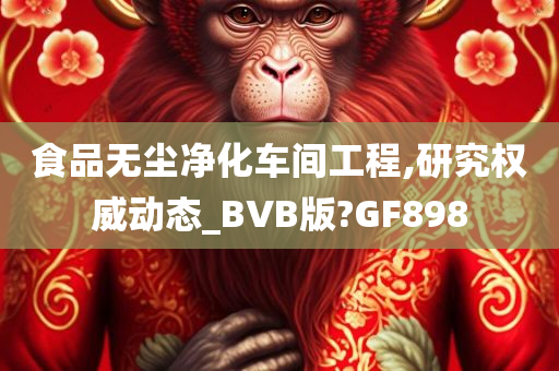 食品无尘净化车间工程,研究权威动态_BVB版?GF898