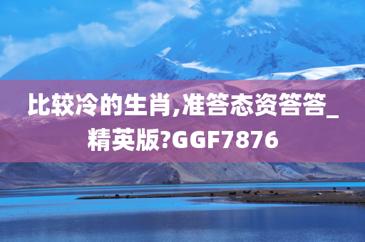 比较冷的生肖,准答态资答答_精英版?GGF7876