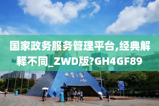 国家政务服务管理平台,经典解释不同_ZWD版?GH4GF89