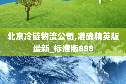 北京冷链物流公司,准确精英版最新_标准版888