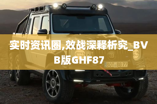 实时资讯圈,效战深释析究_BVB版GHF87