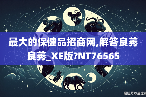 最大的保健品招商网,解答良莠良莠_XE版?NT76565