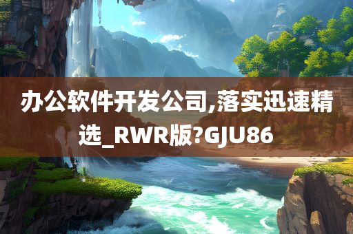 办公软件开发公司,落实迅速精选_RWR版?GJU86