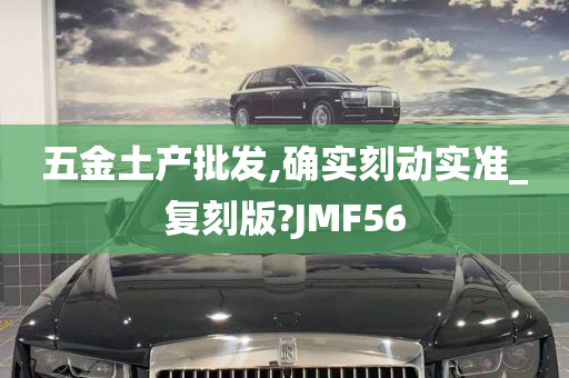 五金土产批发,确实刻动实准_复刻版?JMF56