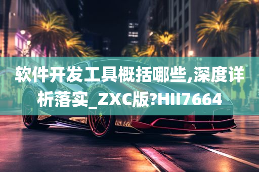 软件开发工具概括哪些,深度详析落实_ZXC版?HII7664