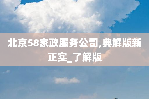 北京58家政服务公司,典解版新正实_了解版