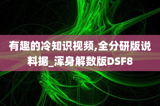 有趣的冷知识视频,全分研版说料据_浑身解数版DSF8