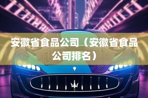 安徽省食品公司（安徽省食品公司排名）