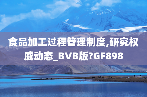 食品加工过程管理制度,研究权威动态_BVB版?GF898