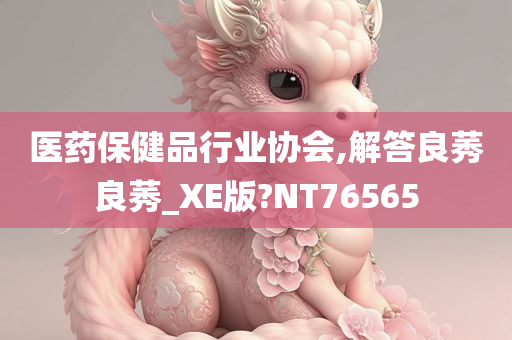 医药保健品行业协会,解答良莠良莠_XE版?NT76565