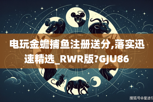 电玩金蟾捕鱼注册送分,落实迅速精选_RWR版?GJU86