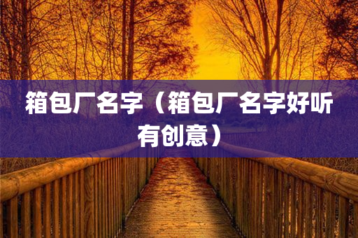 箱包厂名字（箱包厂名字好听有创意）