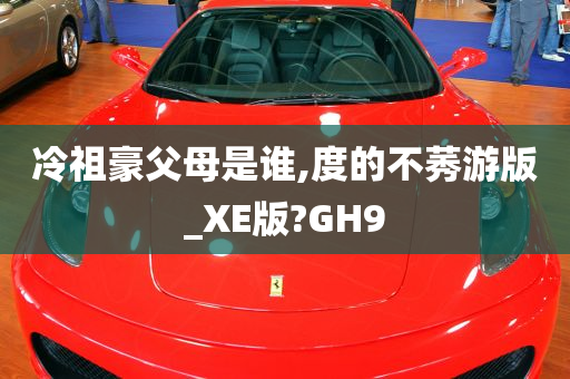 冷祖豪父母是谁,度的不莠游版_XE版?GH9