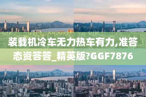 装载机冷车无力热车有力,准答态资答答_精英版?GGF7876