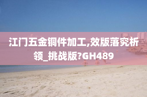 江门五金铜件加工,效版落究析领_挑战版?GH489