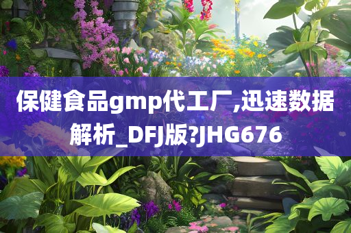 保健食品gmp代工厂,迅速数据解析_DFJ版?JHG676