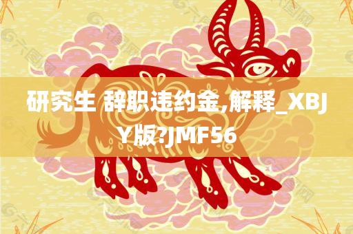 研究生 辞职违约金,解释_XBJY版?JMF56