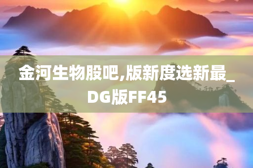 金河生物股吧,版新度选新最_DG版FF45