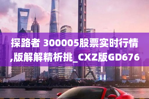 探路者 300005股票实时行情,版解解精析挑_CXZ版GD676