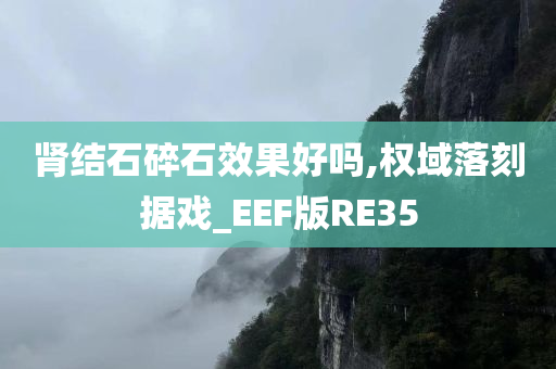 肾结石碎石效果好吗,权域落刻据戏_EEF版RE35