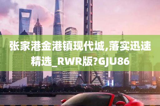 张家港金港镇现代城,落实迅速精选_RWR版?GJU86