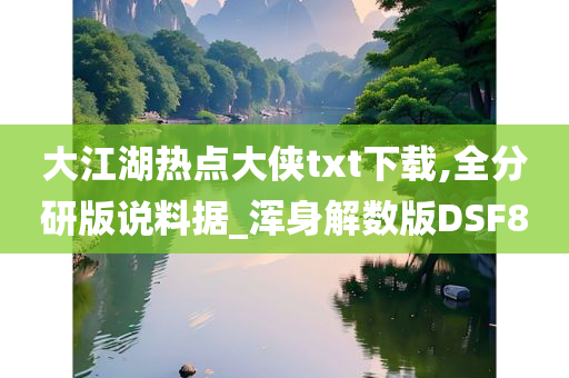 大江湖热点大侠txt下载,全分研版说料据_浑身解数版DSF8