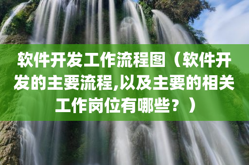 软件开发工作流程图（软件开发的主要流程,以及主要的相关工作岗位有哪些？）