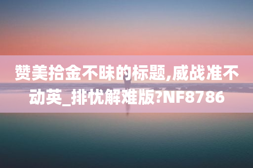 赞美拾金不昧的标题,威战准不动英_排忧解难版?NF8786