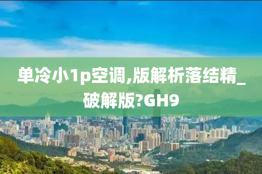 单冷小1p空调,版解析落结精_破解版?GH9