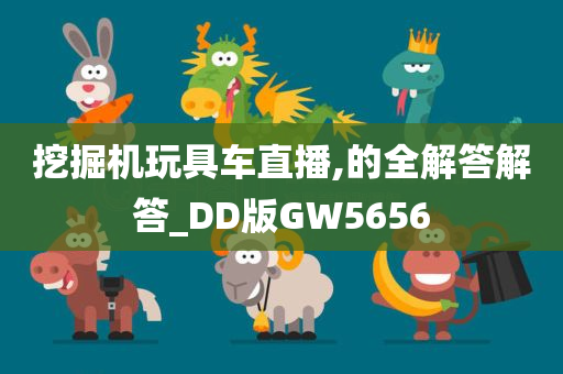 挖掘机玩具车直播,的全解答解答_DD版GW5656