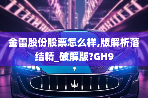 金雷股份股票怎么样,版解析落结精_破解版?GH9