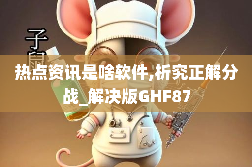 热点资讯是啥软件,析究正解分战_解决版GHF87