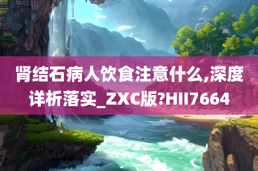 肾结石病人饮食注意什么,深度详析落实_ZXC版?HII7664