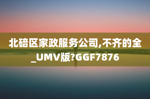 北碚区家政服务公司,不齐的全_UMV版?GGF7876