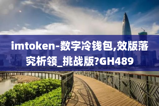 imtoken-数字冷钱包,效版落究析领_挑战版?GH489