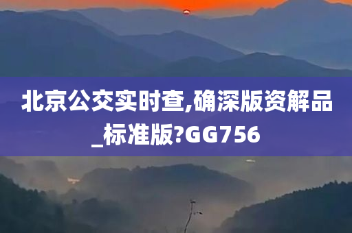 北京公交实时查,确深版资解品_标准版?GG756