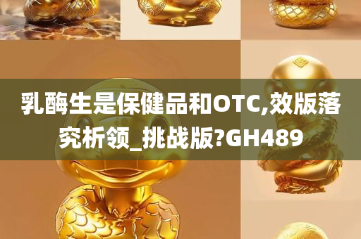 乳酶生是保健品和OTC,效版落究析领_挑战版?GH489