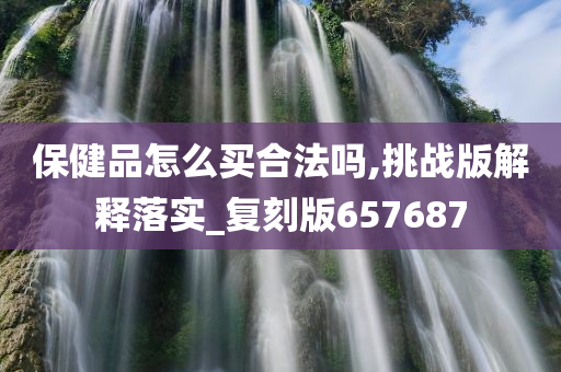 保健品怎么买合法吗,挑战版解释落实_复刻版657687