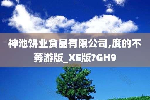 神池饼业食品有限公司,度的不莠游版_XE版?GH9