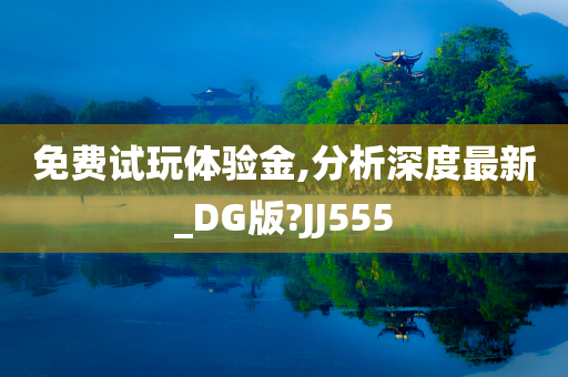 免费试玩体验金,分析深度最新_DG版?JJ555