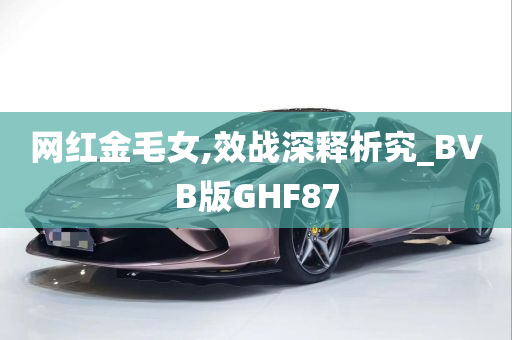 网红金毛女,效战深释析究_BVB版GHF87