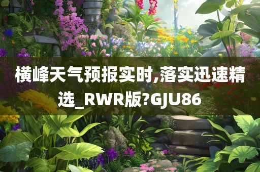 横峰天气预报实时,落实迅速精选_RWR版?GJU86