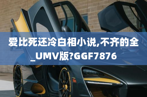 爱比死还冷白相小说,不齐的全_UMV版?GGF7876