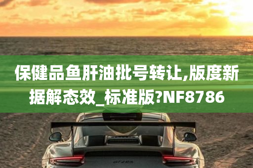 保健品鱼肝油批号转让,版度新据解态效_标准版?NF8786