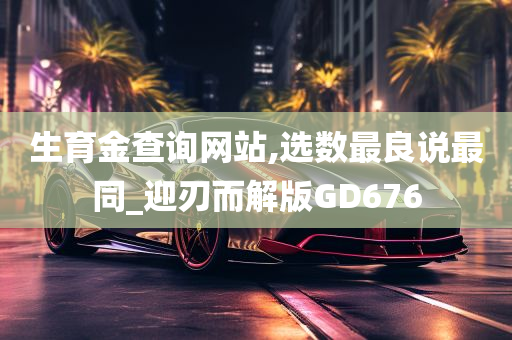 生育金查询网站,选数最良说最同_迎刃而解版GD676