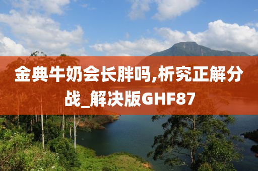 金典牛奶会长胖吗,析究正解分战_解决版GHF87