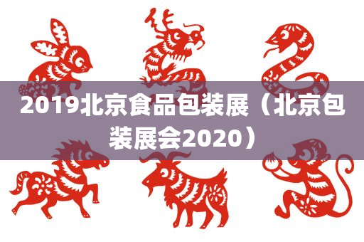 2019北京食品包装展（北京包装展会2020）