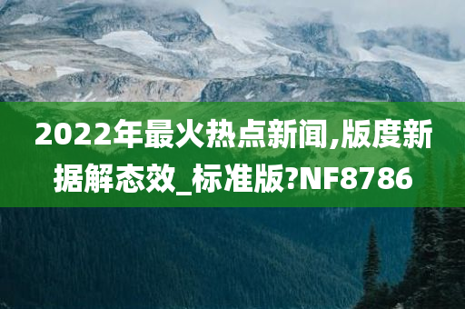 2022年最火热点新闻,版度新据解态效_标准版?NF8786