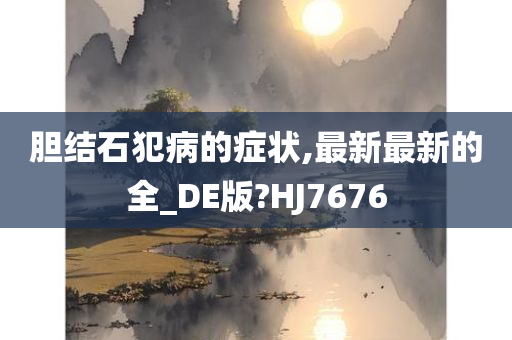 胆结石犯病的症状,最新最新的全_DE版?HJ7676